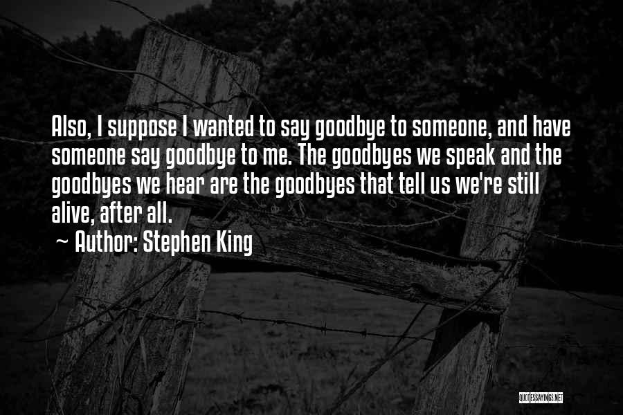 Stephen King Quotes: Also, I Suppose I Wanted To Say Goodbye To Someone, And Have Someone Say Goodbye To Me. The Goodbyes We