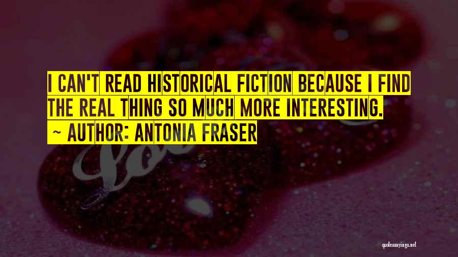 Antonia Fraser Quotes: I Can't Read Historical Fiction Because I Find The Real Thing So Much More Interesting.