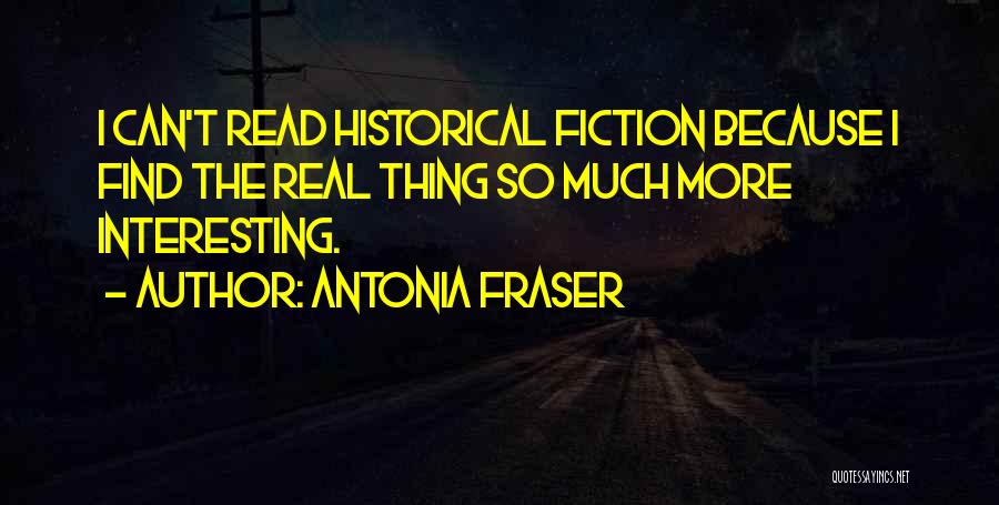 Antonia Fraser Quotes: I Can't Read Historical Fiction Because I Find The Real Thing So Much More Interesting.