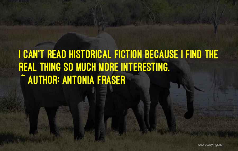 Antonia Fraser Quotes: I Can't Read Historical Fiction Because I Find The Real Thing So Much More Interesting.