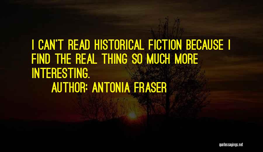 Antonia Fraser Quotes: I Can't Read Historical Fiction Because I Find The Real Thing So Much More Interesting.