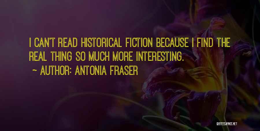 Antonia Fraser Quotes: I Can't Read Historical Fiction Because I Find The Real Thing So Much More Interesting.