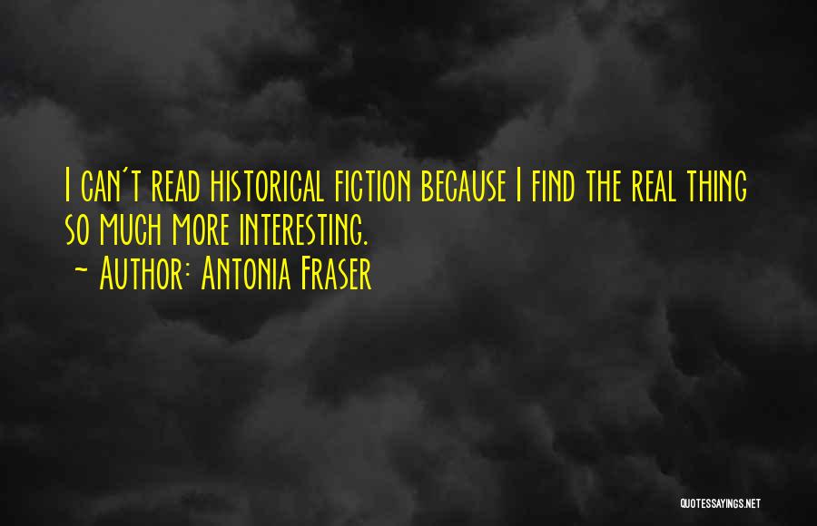 Antonia Fraser Quotes: I Can't Read Historical Fiction Because I Find The Real Thing So Much More Interesting.