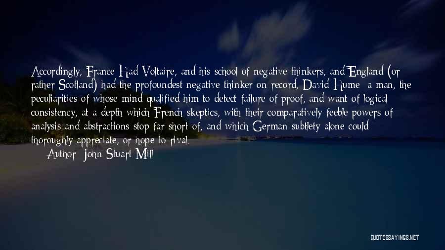 John Stuart Mill Quotes: Accordingly, France Had Voltaire, And His School Of Negative Thinkers, And England (or Rather Scotland) Had The Profoundest Negative Thinker