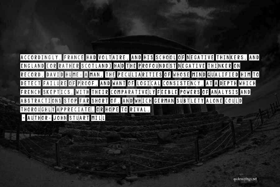 John Stuart Mill Quotes: Accordingly, France Had Voltaire, And His School Of Negative Thinkers, And England (or Rather Scotland) Had The Profoundest Negative Thinker