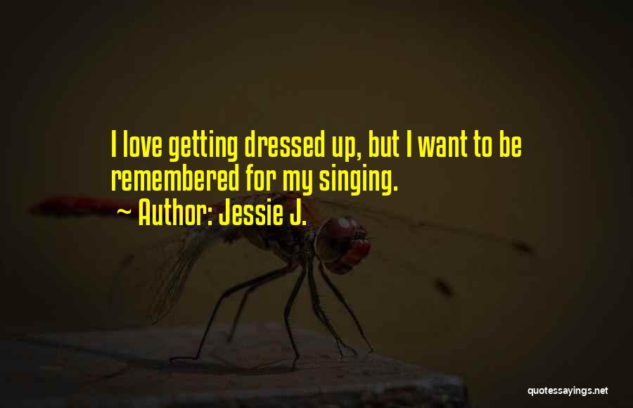 Jessie J. Quotes: I Love Getting Dressed Up, But I Want To Be Remembered For My Singing.
