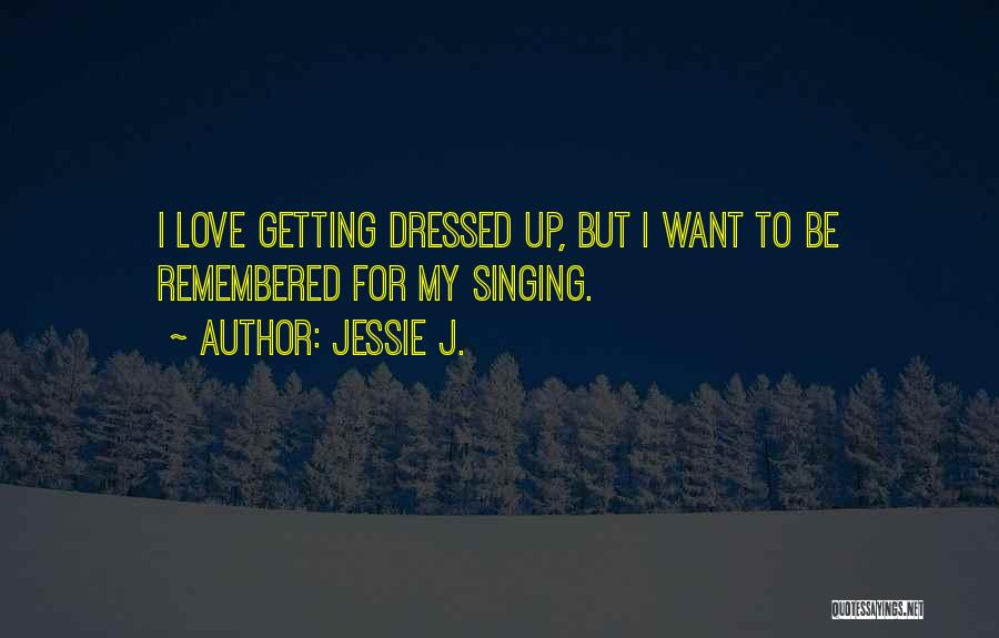 Jessie J. Quotes: I Love Getting Dressed Up, But I Want To Be Remembered For My Singing.