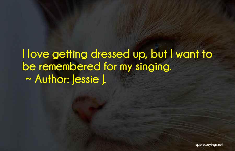 Jessie J. Quotes: I Love Getting Dressed Up, But I Want To Be Remembered For My Singing.