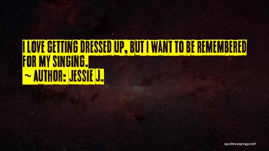 Jessie J. Quotes: I Love Getting Dressed Up, But I Want To Be Remembered For My Singing.