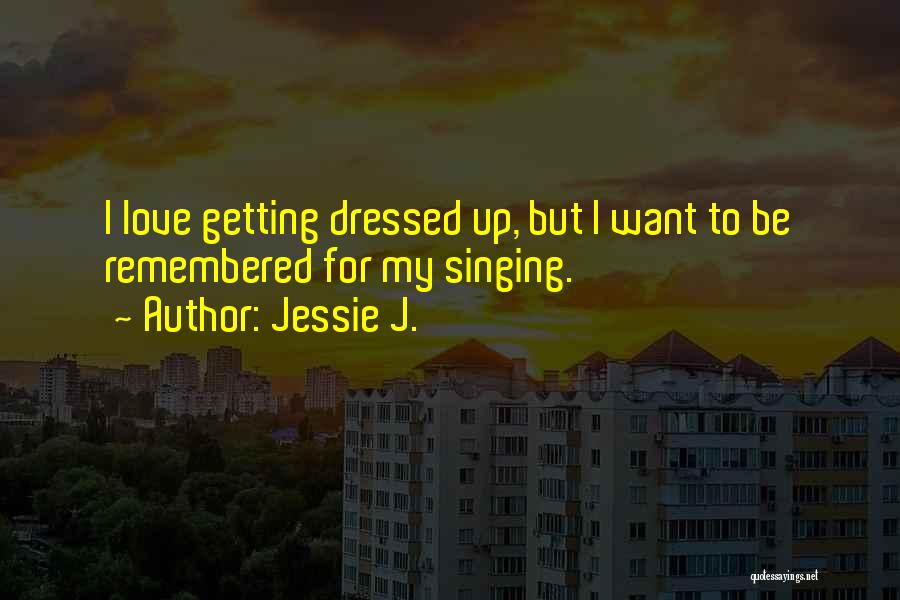 Jessie J. Quotes: I Love Getting Dressed Up, But I Want To Be Remembered For My Singing.