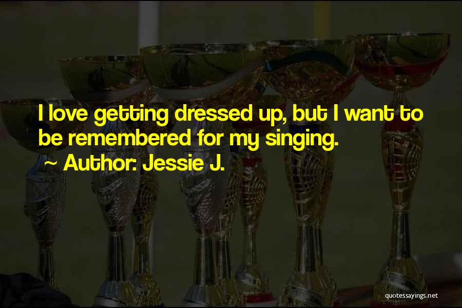 Jessie J. Quotes: I Love Getting Dressed Up, But I Want To Be Remembered For My Singing.