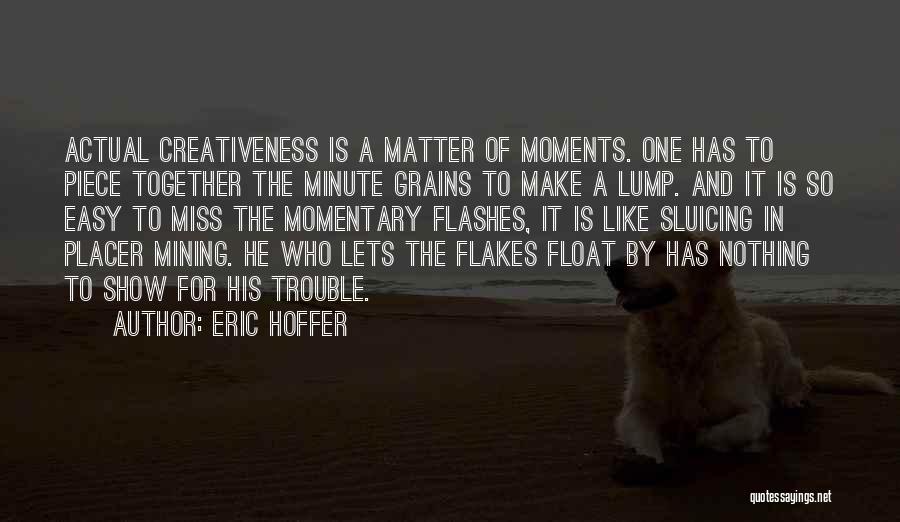 Eric Hoffer Quotes: Actual Creativeness Is A Matter Of Moments. One Has To Piece Together The Minute Grains To Make A Lump. And