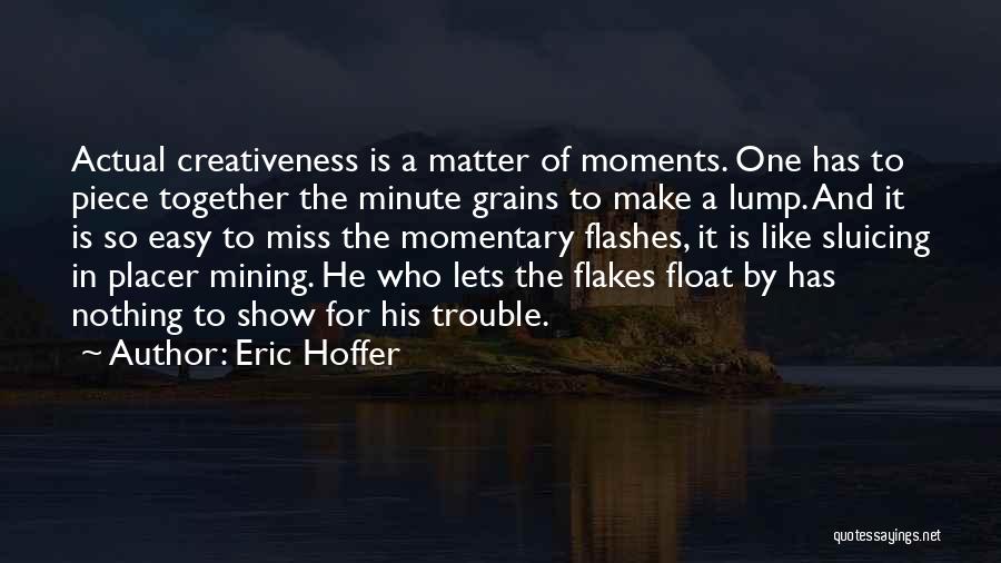 Eric Hoffer Quotes: Actual Creativeness Is A Matter Of Moments. One Has To Piece Together The Minute Grains To Make A Lump. And