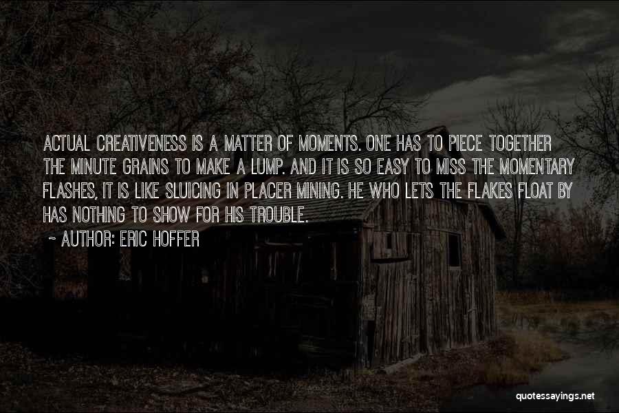 Eric Hoffer Quotes: Actual Creativeness Is A Matter Of Moments. One Has To Piece Together The Minute Grains To Make A Lump. And