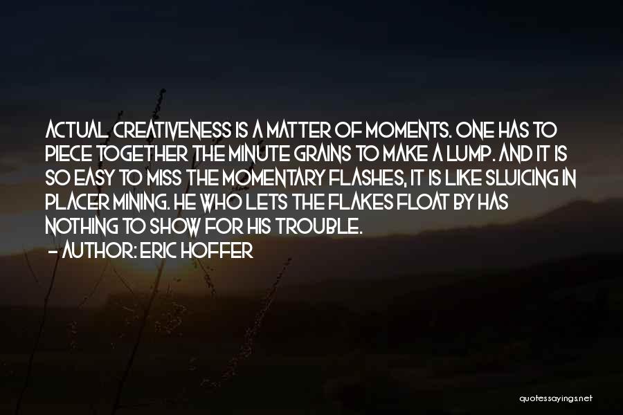 Eric Hoffer Quotes: Actual Creativeness Is A Matter Of Moments. One Has To Piece Together The Minute Grains To Make A Lump. And