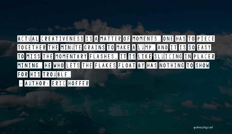 Eric Hoffer Quotes: Actual Creativeness Is A Matter Of Moments. One Has To Piece Together The Minute Grains To Make A Lump. And