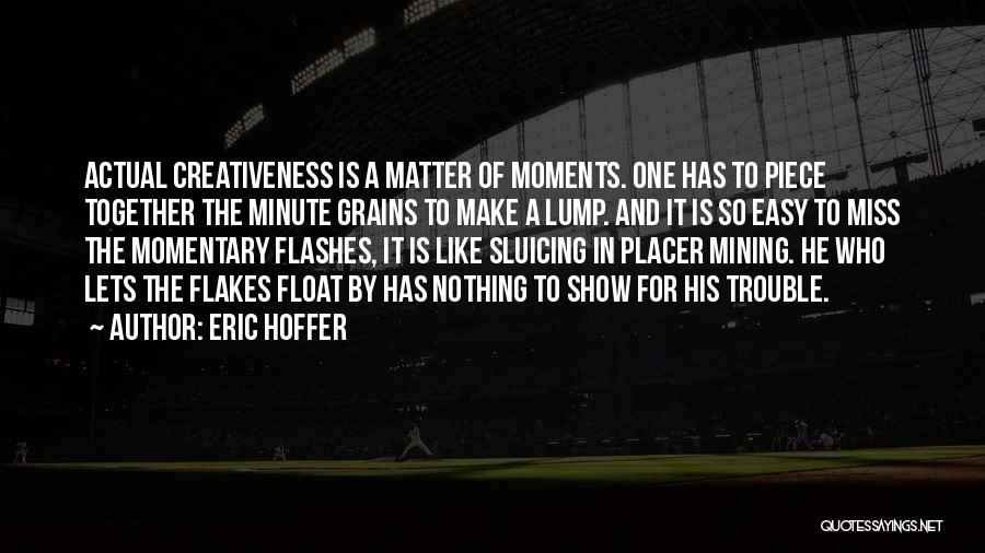 Eric Hoffer Quotes: Actual Creativeness Is A Matter Of Moments. One Has To Piece Together The Minute Grains To Make A Lump. And