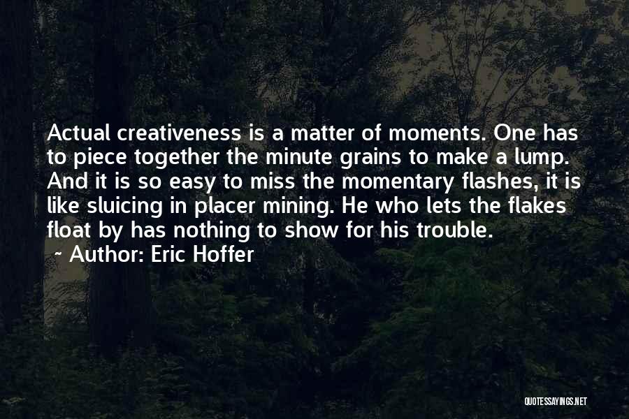 Eric Hoffer Quotes: Actual Creativeness Is A Matter Of Moments. One Has To Piece Together The Minute Grains To Make A Lump. And