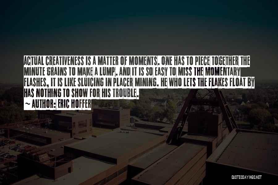 Eric Hoffer Quotes: Actual Creativeness Is A Matter Of Moments. One Has To Piece Together The Minute Grains To Make A Lump. And