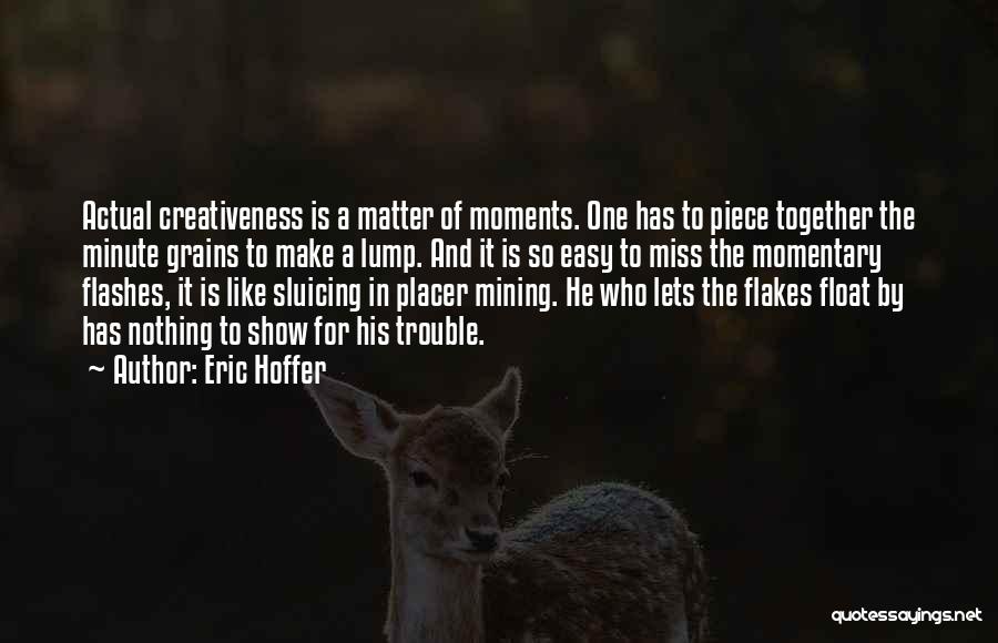 Eric Hoffer Quotes: Actual Creativeness Is A Matter Of Moments. One Has To Piece Together The Minute Grains To Make A Lump. And