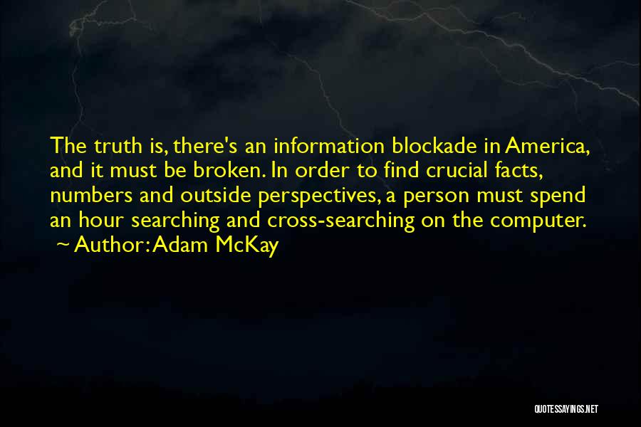Adam McKay Quotes: The Truth Is, There's An Information Blockade In America, And It Must Be Broken. In Order To Find Crucial Facts,