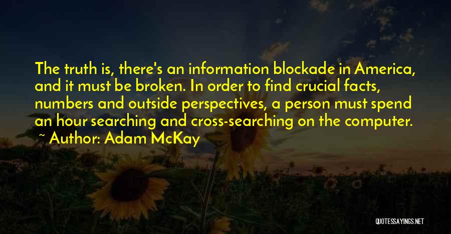Adam McKay Quotes: The Truth Is, There's An Information Blockade In America, And It Must Be Broken. In Order To Find Crucial Facts,