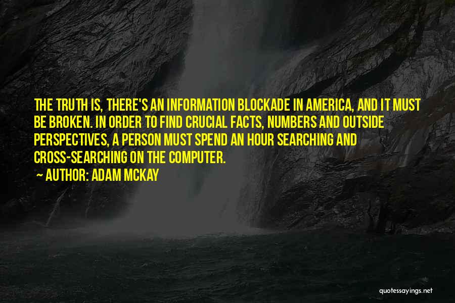 Adam McKay Quotes: The Truth Is, There's An Information Blockade In America, And It Must Be Broken. In Order To Find Crucial Facts,