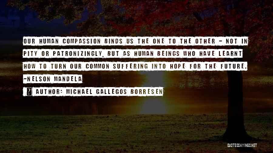 Michael Gallegos Borresen Quotes: Our Human Compassion Binds Us The One To The Other - Not In Pity Or Patronizingly, But As Human Beings