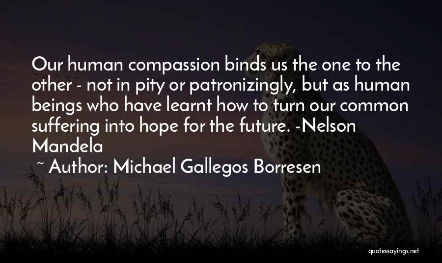 Michael Gallegos Borresen Quotes: Our Human Compassion Binds Us The One To The Other - Not In Pity Or Patronizingly, But As Human Beings