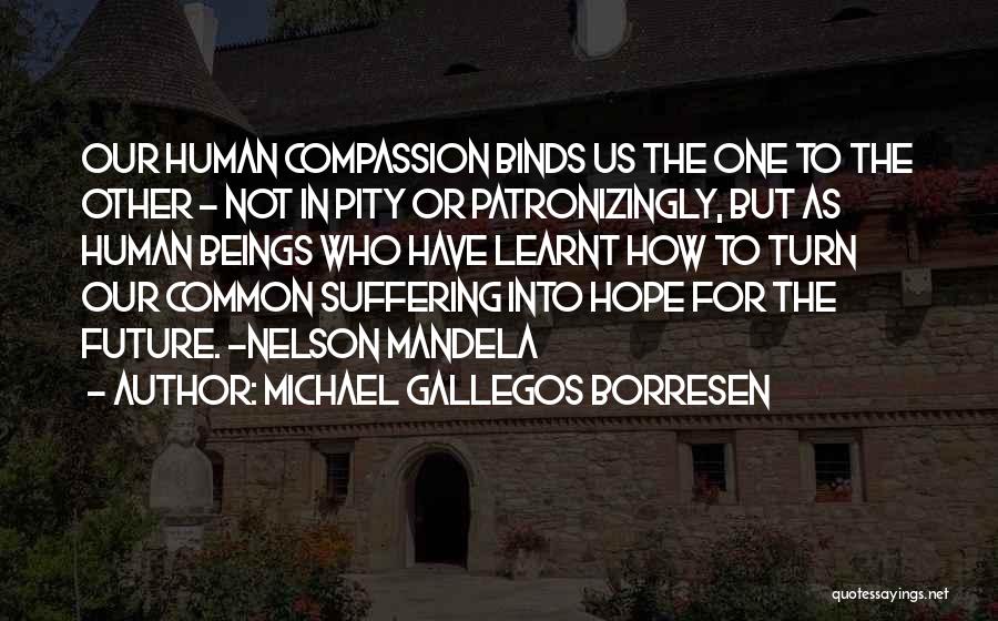 Michael Gallegos Borresen Quotes: Our Human Compassion Binds Us The One To The Other - Not In Pity Or Patronizingly, But As Human Beings