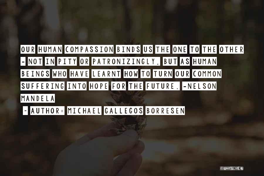 Michael Gallegos Borresen Quotes: Our Human Compassion Binds Us The One To The Other - Not In Pity Or Patronizingly, But As Human Beings