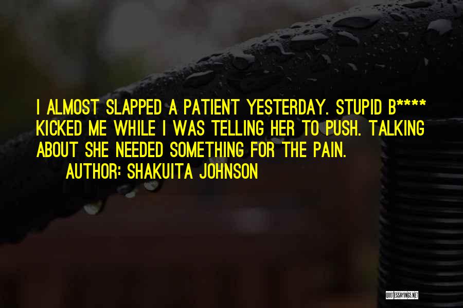 Shakuita Johnson Quotes: I Almost Slapped A Patient Yesterday. Stupid B**** Kicked Me While I Was Telling Her To Push. Talking About She