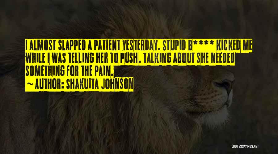 Shakuita Johnson Quotes: I Almost Slapped A Patient Yesterday. Stupid B**** Kicked Me While I Was Telling Her To Push. Talking About She