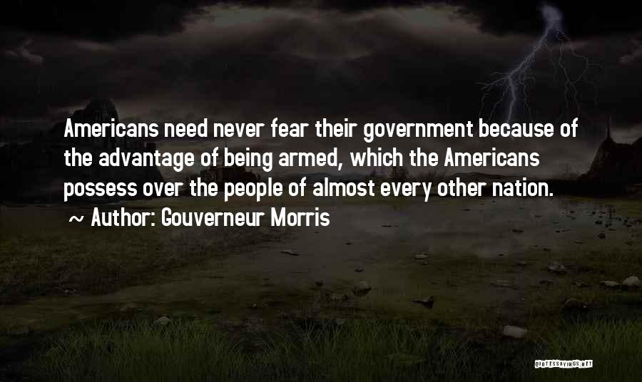 Gouverneur Morris Quotes: Americans Need Never Fear Their Government Because Of The Advantage Of Being Armed, Which The Americans Possess Over The People