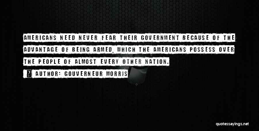 Gouverneur Morris Quotes: Americans Need Never Fear Their Government Because Of The Advantage Of Being Armed, Which The Americans Possess Over The People