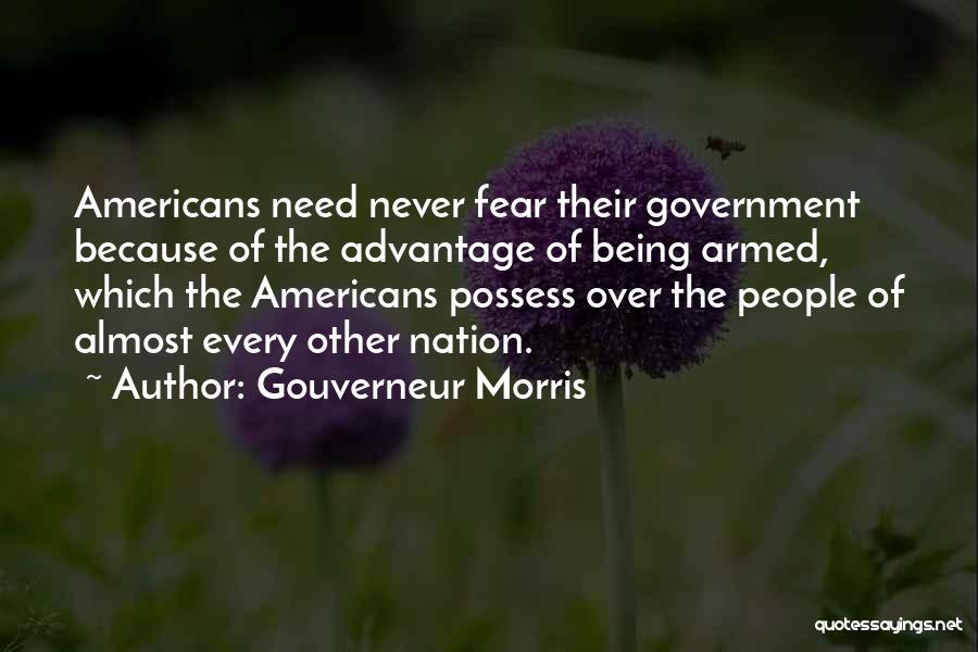 Gouverneur Morris Quotes: Americans Need Never Fear Their Government Because Of The Advantage Of Being Armed, Which The Americans Possess Over The People