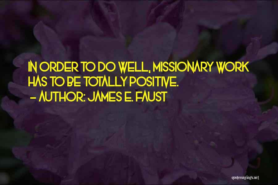 James E. Faust Quotes: In Order To Do Well, Missionary Work Has To Be Totally Positive.