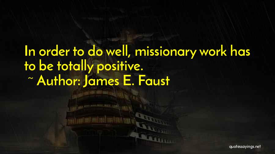 James E. Faust Quotes: In Order To Do Well, Missionary Work Has To Be Totally Positive.