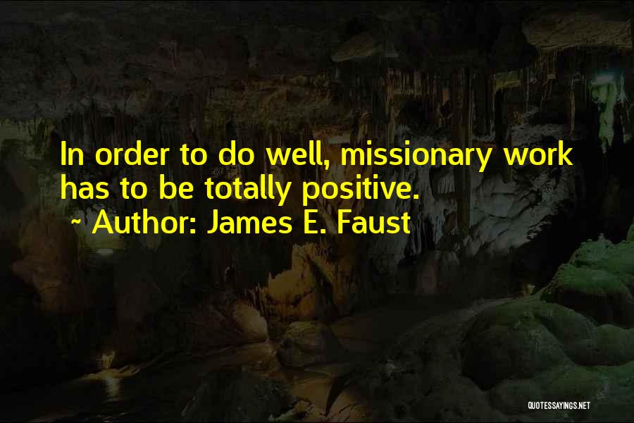 James E. Faust Quotes: In Order To Do Well, Missionary Work Has To Be Totally Positive.