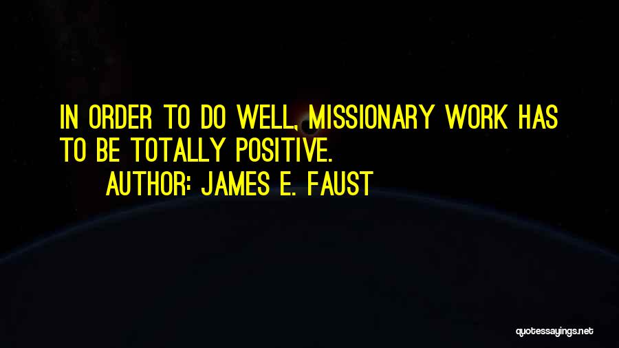 James E. Faust Quotes: In Order To Do Well, Missionary Work Has To Be Totally Positive.