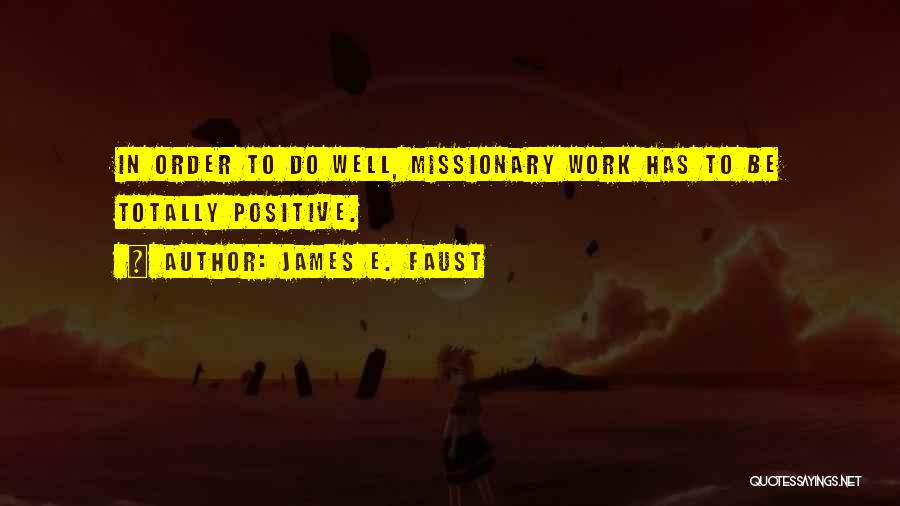 James E. Faust Quotes: In Order To Do Well, Missionary Work Has To Be Totally Positive.