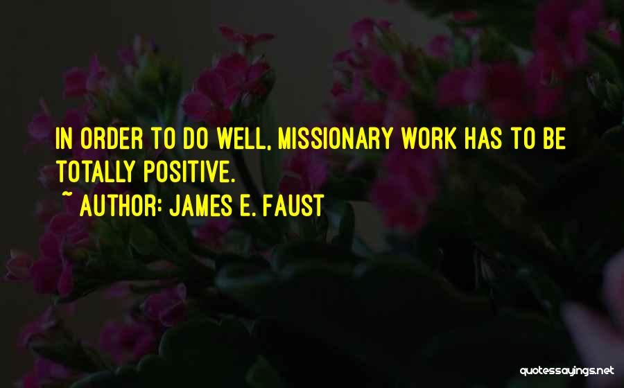 James E. Faust Quotes: In Order To Do Well, Missionary Work Has To Be Totally Positive.