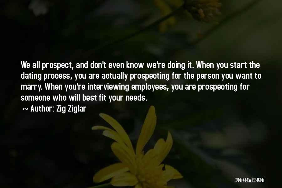 Zig Ziglar Quotes: We All Prospect, And Don't Even Know We're Doing It. When You Start The Dating Process, You Are Actually Prospecting