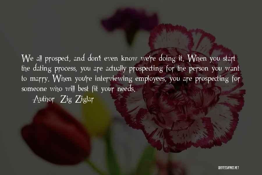 Zig Ziglar Quotes: We All Prospect, And Don't Even Know We're Doing It. When You Start The Dating Process, You Are Actually Prospecting