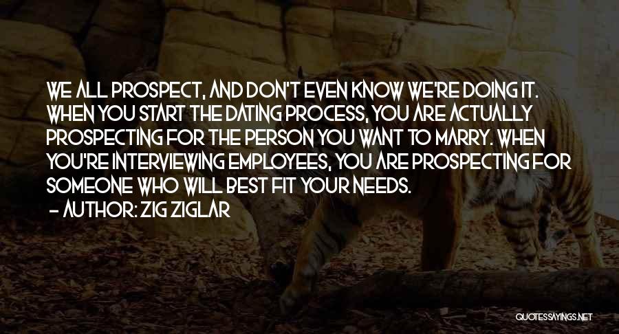 Zig Ziglar Quotes: We All Prospect, And Don't Even Know We're Doing It. When You Start The Dating Process, You Are Actually Prospecting