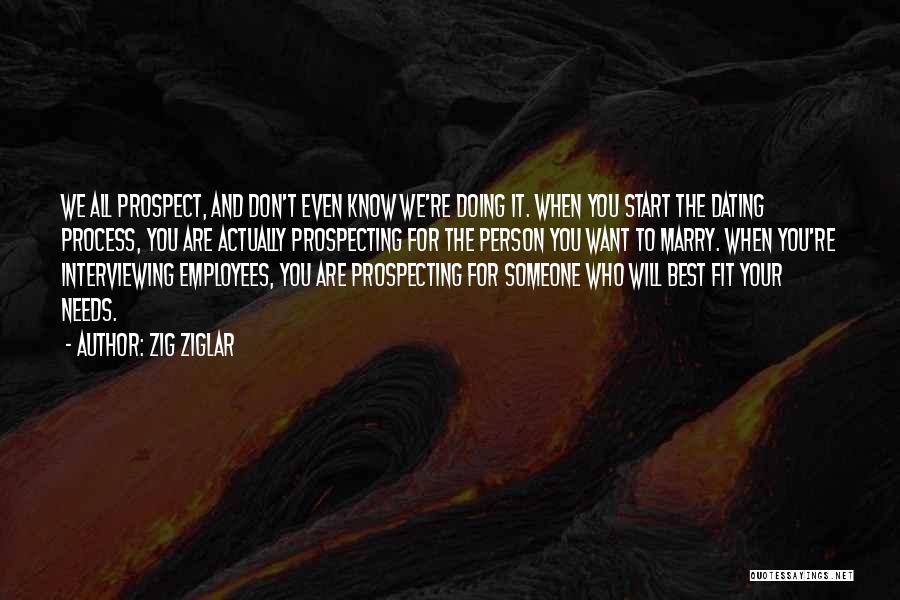 Zig Ziglar Quotes: We All Prospect, And Don't Even Know We're Doing It. When You Start The Dating Process, You Are Actually Prospecting