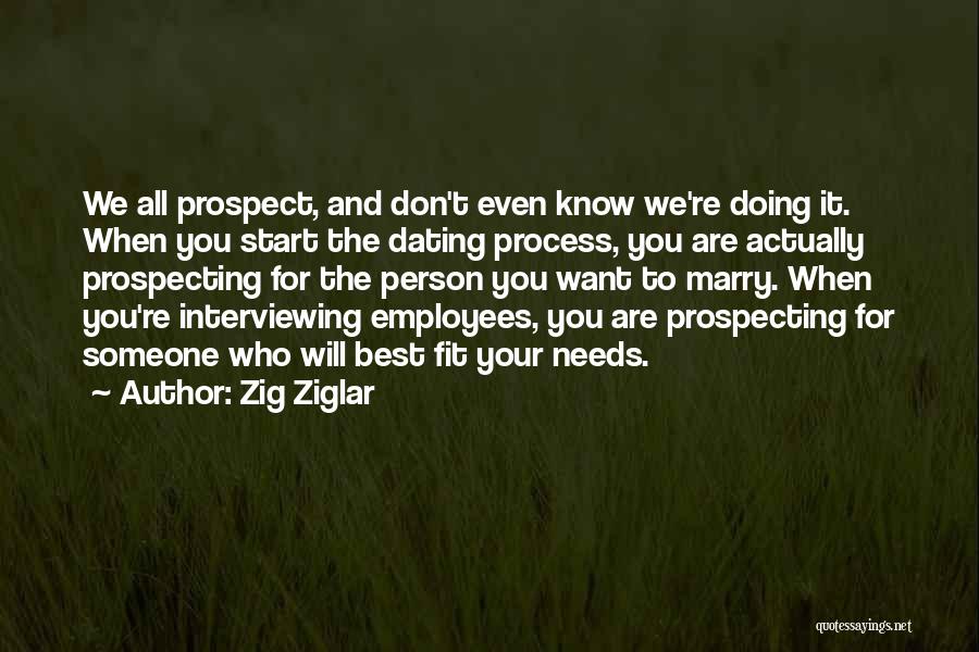 Zig Ziglar Quotes: We All Prospect, And Don't Even Know We're Doing It. When You Start The Dating Process, You Are Actually Prospecting