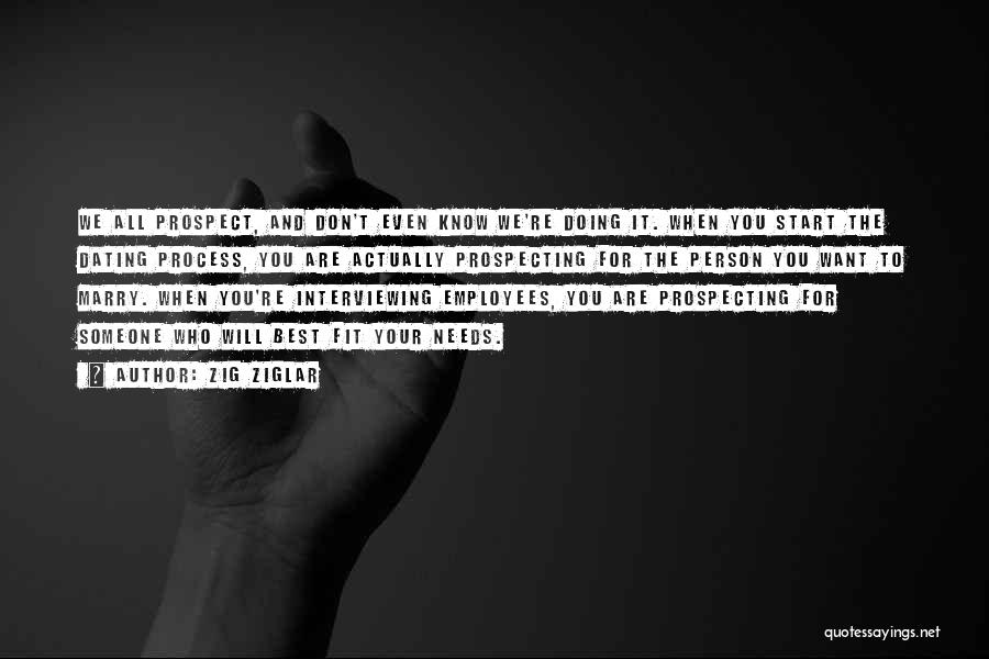 Zig Ziglar Quotes: We All Prospect, And Don't Even Know We're Doing It. When You Start The Dating Process, You Are Actually Prospecting