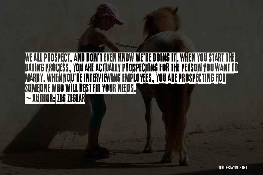 Zig Ziglar Quotes: We All Prospect, And Don't Even Know We're Doing It. When You Start The Dating Process, You Are Actually Prospecting