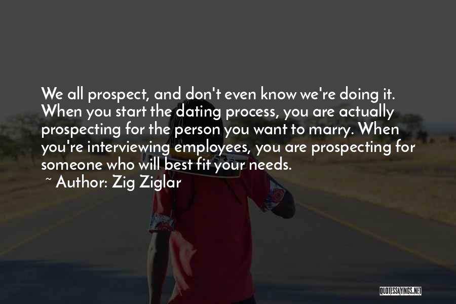 Zig Ziglar Quotes: We All Prospect, And Don't Even Know We're Doing It. When You Start The Dating Process, You Are Actually Prospecting